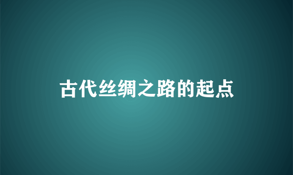 古代丝绸之路的起点