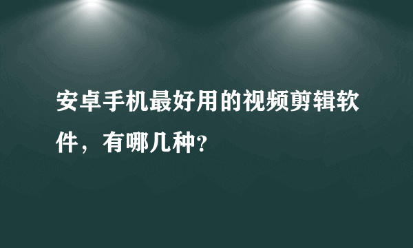 安卓手机最好用的视频剪辑软件，有哪几种？