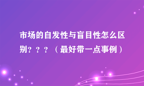 市场的自发性与盲目性怎么区别？？？（最好带一点事例）