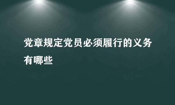 党章规定党员必须履行的义务有哪些