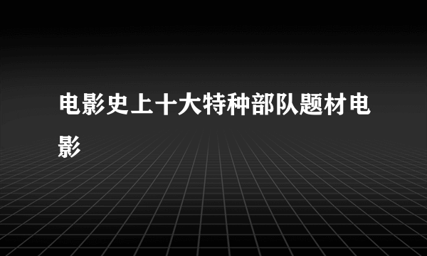 电影史上十大特种部队题材电影