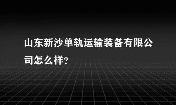 山东新沙单轨运输装备有限公司怎么样？