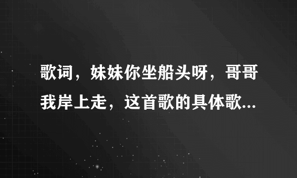 歌词，妹妹你坐船头呀，哥哥我岸上走，这首歌的具体歌词是什么