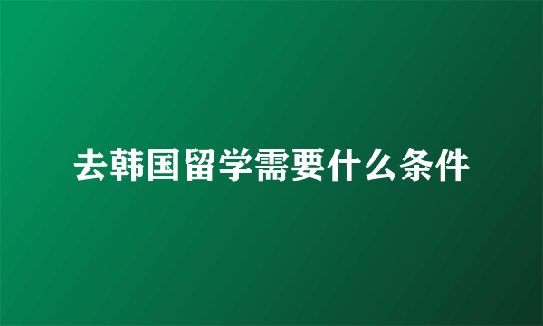 去韩国留学需要什么条件