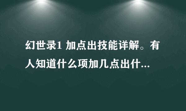 幻世录1 加点出技能详解。有人知道什么项加几点出什么技能？