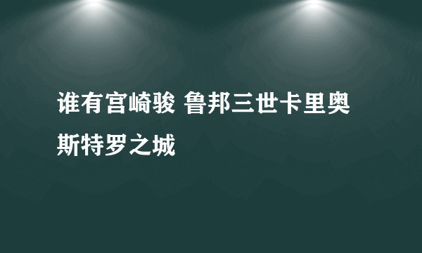 谁有宫崎骏 鲁邦三世卡里奥斯特罗之城