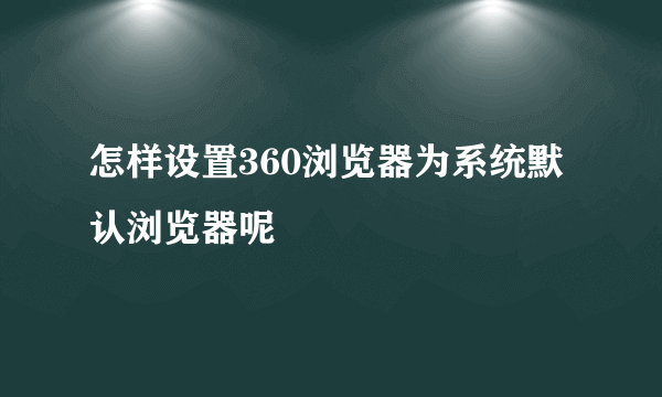 怎样设置360浏览器为系统默认浏览器呢