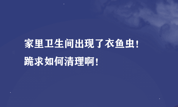 家里卫生间出现了衣鱼虫！ 跪求如何清理啊！