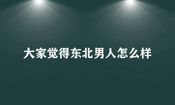 大家觉得东北男人怎么样