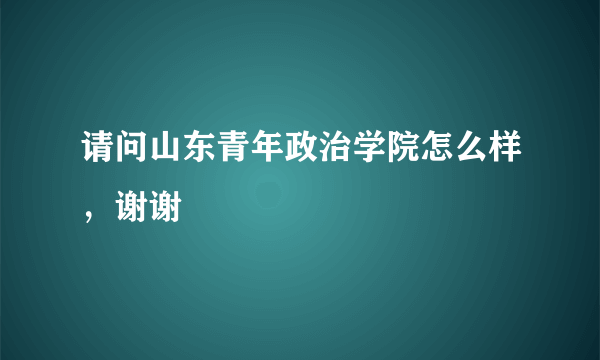 请问山东青年政治学院怎么样，谢谢