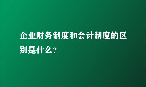 企业财务制度和会计制度的区别是什么？