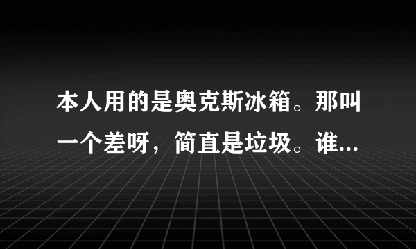 本人用的是奥克斯冰箱。那叫一个差呀，简直是垃圾。谁还有同感？