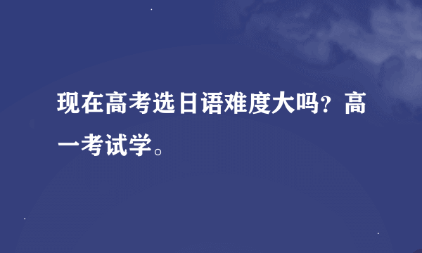 现在高考选日语难度大吗？高一考试学。