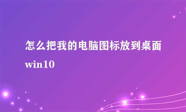 怎么把我的电脑图标放到桌面win10