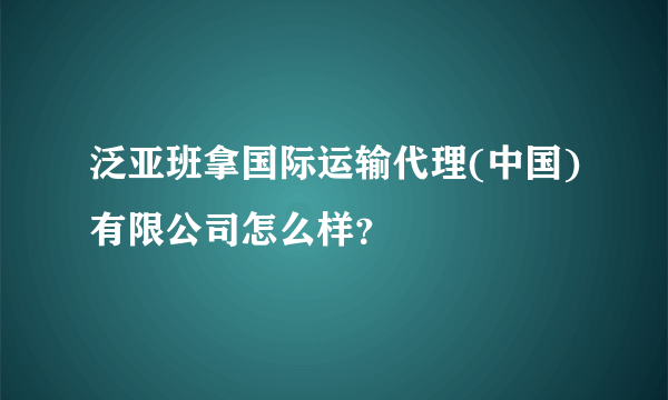 泛亚班拿国际运输代理(中国)有限公司怎么样？