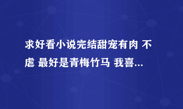 求好看小说完结甜宠有肉 不虐 最好是青梅竹马 我喜欢看女主坏坏的，男主腹黑，超宠女主。一点虐都不要