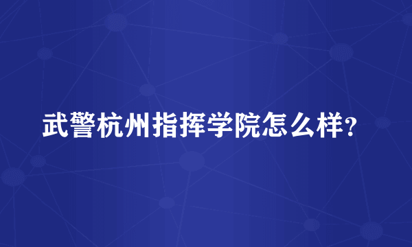 武警杭州指挥学院怎么样？