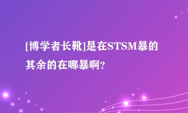 [博学者长靴]是在STSM暴的 其余的在哪暴啊？