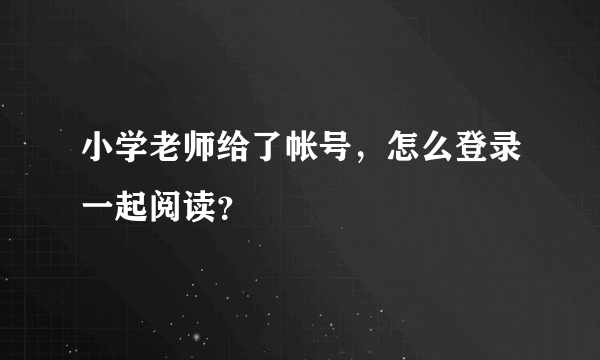 小学老师给了帐号，怎么登录一起阅读？