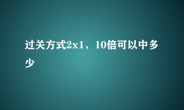 过关方式2x1，10倍可以中多少