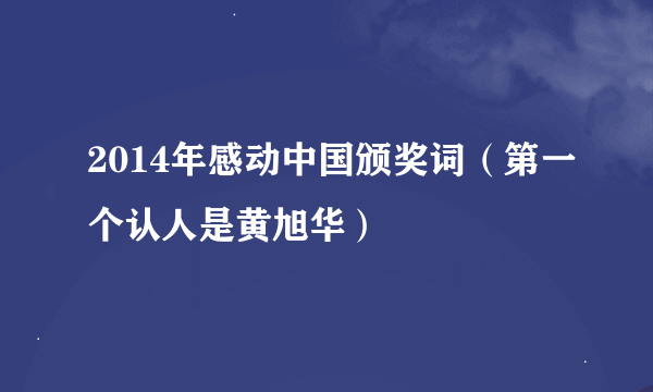 2014年感动中国颁奖词（第一个认人是黄旭华）