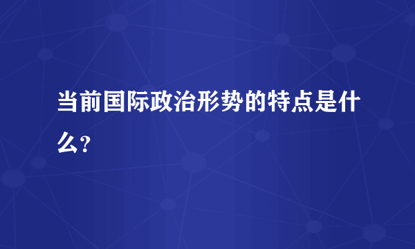 当前国际政治形势的特点是什么？