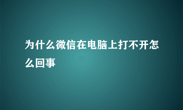 为什么微信在电脑上打不开怎么回事