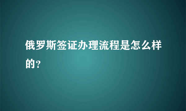 俄罗斯签证办理流程是怎么样的？