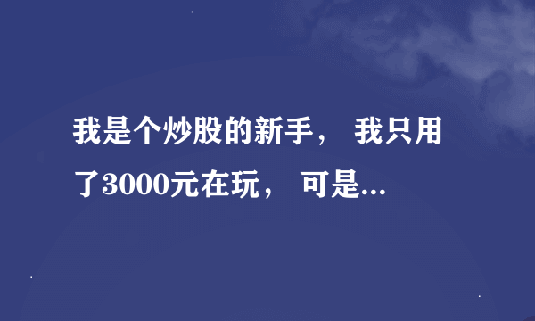 我是个炒股的新手， 我只用了3000元在玩， 可是我不知道怎么买卖？我该怎么做啊？