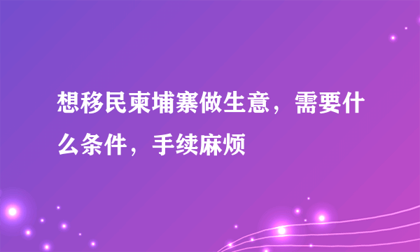 想移民柬埔寨做生意，需要什么条件，手续麻烦