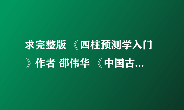 求完整版 《四柱预测学入门》作者 邵伟华 《中国古代算命术》作者：洪丕谟，姜玉珍 电子书TXT格式