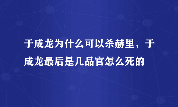 于成龙为什么可以杀赫里，于成龙最后是几品官怎么死的