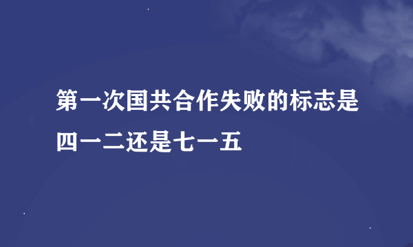 第一次国共合作失败的标志是四一二还是七一五