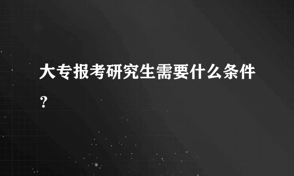 大专报考研究生需要什么条件？