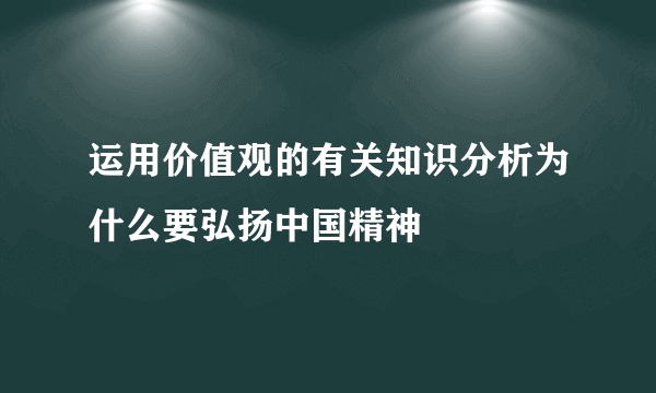 运用价值观的有关知识分析为什么要弘扬中国精神