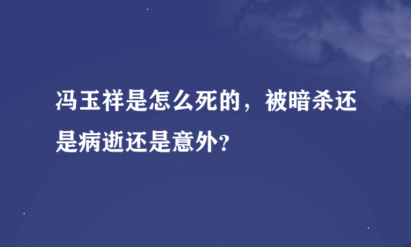 冯玉祥是怎么死的，被暗杀还是病逝还是意外？