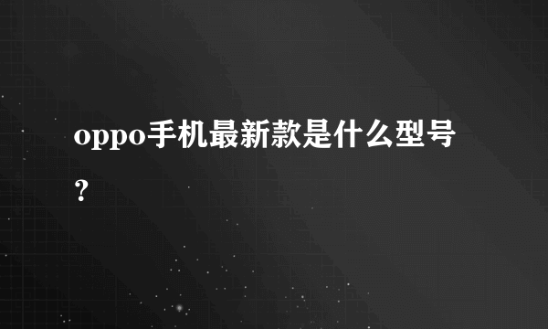 oppo手机最新款是什么型号？