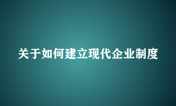 关于如何建立现代企业制度