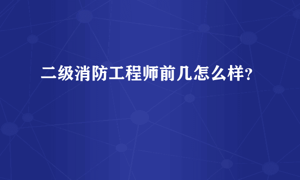 二级消防工程师前几怎么样？