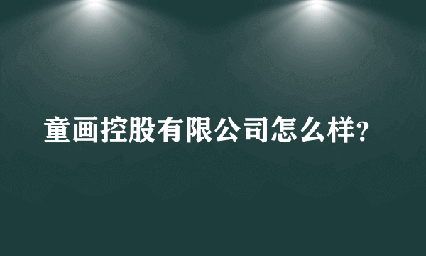 童画控股有限公司怎么样？