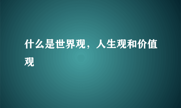 什么是世界观，人生观和价值观