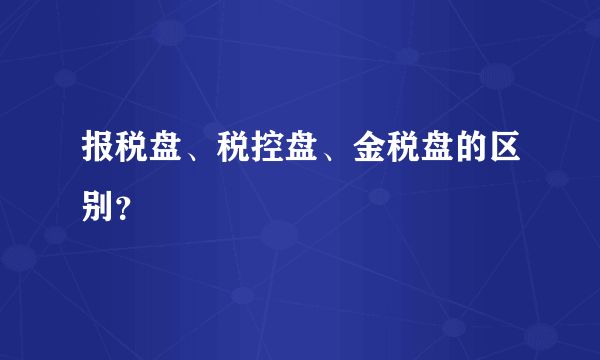 报税盘、税控盘、金税盘的区别？