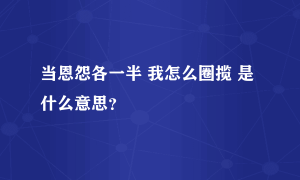 当恩怨各一半 我怎么圈揽 是什么意思？