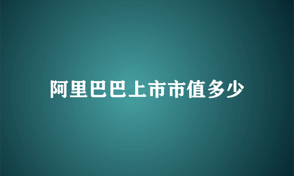 阿里巴巴上市市值多少