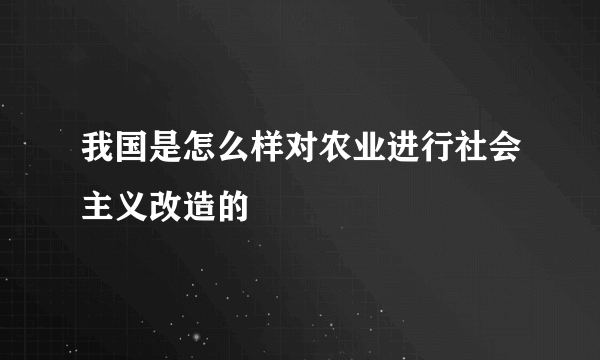 我国是怎么样对农业进行社会主义改造的