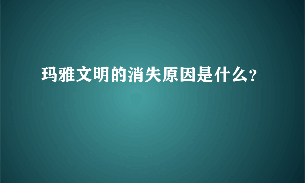 玛雅文明的消失原因是什么？