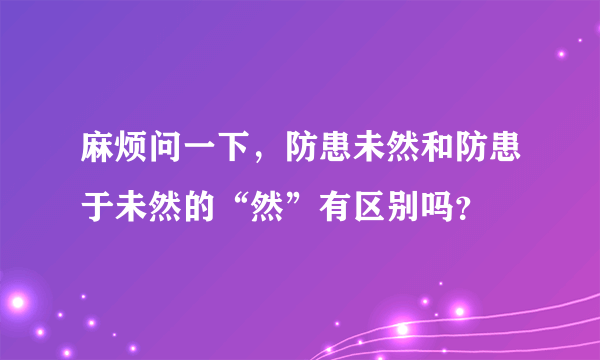 麻烦问一下，防患未然和防患于未然的“然”有区别吗？