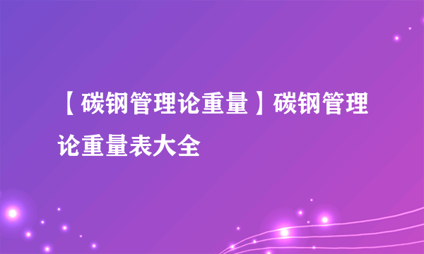 【碳钢管理论重量】碳钢管理论重量表大全