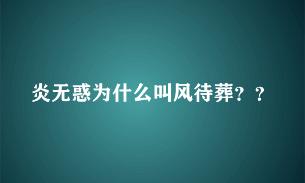 炎无惑为什么叫风待葬？？