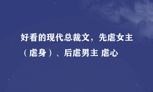 好看的现代总裁文，先虐女主（虐身）、后虐男主 虐心